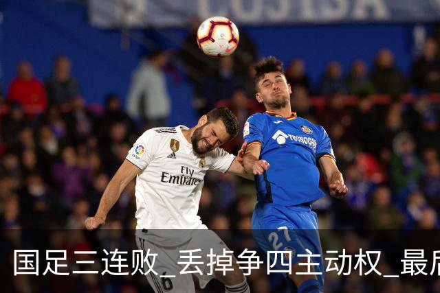 国足三连败 丢掉争四主动权 最后两场必须全胜